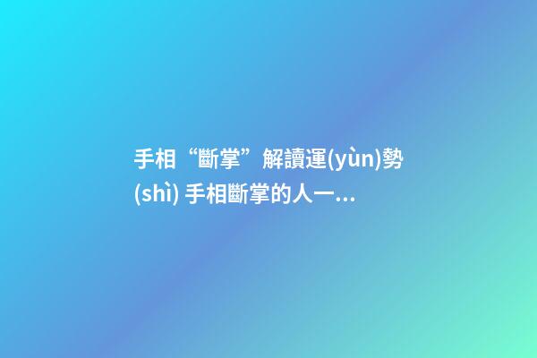 手相“斷掌”解讀運(yùn)勢(shì) 手相斷掌的人一生命運(yùn)分析